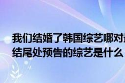 我們結(jié)婚了韓國綜藝哪對最好看（我們結(jié)婚了130824接近結(jié)尾處預(yù)告的綜藝是什么）