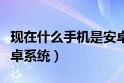 現(xiàn)在什么手機(jī)是安卓系統(tǒng)的（有哪些手機(jī)是安卓系統(tǒng)）