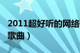 2011超好聽的網(wǎng)絡(luò)歌曲（2011最好聽的網(wǎng)絡(luò)歌曲）