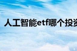 人工智能etf哪個(gè)投資價(jià)值高（人工智能ET）