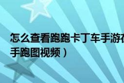 怎么查看跑跑卡丁車手游在哪個區(qū)（跑跑卡丁車如何查看高手跑圖視頻）