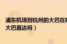 浦東機場到杭州的大巴在哪兒下好（浦東機場到杭州有機場大巴直達嗎）