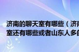 濟(jì)南的聊天室有哪些（濟(jì)南人多的聊天室除了舜網(wǎng)新浪聊天室還有哪些或者山東人多的聊天室也行）