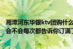 湘潭河?xùn)|華銀ktv團(tuán)購什么價(jià)格（團(tuán)購ktv可以訂到房間嗎他會(huì)不會(huì)每次都告訴你訂滿了）