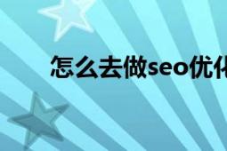 怎么去做seo優(yōu)化（優(yōu)化seo怎么做）