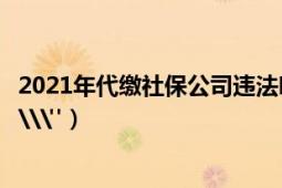 2021年代繳社保公司違法嗎（公司幫個(gè)人代繳社保是否違法\