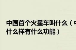 中國(guó)首個(gè)火星車(chē)叫什么（中國(guó)首輛火星車(chē)正式亮相火星車(chē)長(zhǎng)什么樣有什么功能）