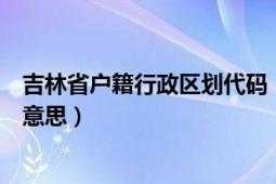 吉林省戶籍行政區(qū)劃代碼（戶籍所在地行政區(qū)劃代碼是什么意思）