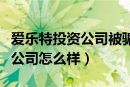 愛(ài)樂(lè)特投資公司被騙怎么辦（愛(ài)樂(lè)特投資有限公司怎么樣）