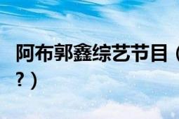 阿布郭鑫綜藝節(jié)目（阿布和郭鑫是怎么認(rèn)識(shí)的?）