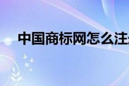 中國(guó)商標(biāo)網(wǎng)怎么注冊(cè)賬號(hào)（中國(guó)商標(biāo)網(wǎng)）