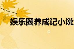 娛樂圈養(yǎng)成記小說免費(fèi)（娛樂圈養(yǎng)成記）