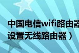 中國電信wifi路由器設(shè)置密碼（電信寬帶怎么設(shè)置無線路由器）