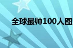 全球最帥100人圖片（全球最帥100人）