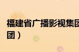 福建省廣播影視集團(tuán)官網(wǎng)（福建省廣播影視集團(tuán)）