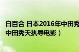 白百合 日本2016年中田秀夫執(zhí)導(dǎo)電影（白百合 日本2016年中田秀夫執(zhí)導(dǎo)電影）