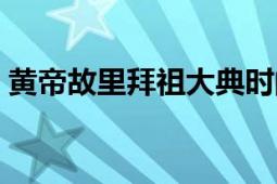 黃帝故里拜祖大典時(shí)間（黃帝故里拜祖大典）