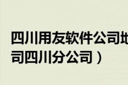 四川用友軟件公司地址（用友軟件股份有限公司四川分公司）