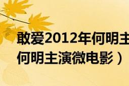 敢愛2012年何明主演微電影（敢愛 2012年何明主演微電影）