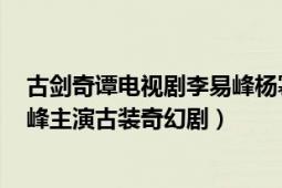 古劍奇譚電視劇李易峰楊冪（古劍奇譚 2014年楊冪、李易峰主演古裝奇幻?。?></div></a><div   id=