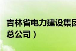 吉林省電力建設(shè)集團(tuán)總公司（吉林省電力建設(shè)總公司）