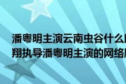 潘粵明主演云南蟲谷什么時候上映（云南蟲谷 2021年費振翔執(zhí)導(dǎo)潘粵明主演的網(wǎng)絡(luò)劇）