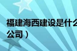 福建海西建設(shè)是什么（福建海西建設(shè)工程有限公司）