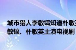 城市獵人李敏鎬知道樸敏英身份（城市獵人 韓國2011年李敏鎬、樸敏英主演電視劇）