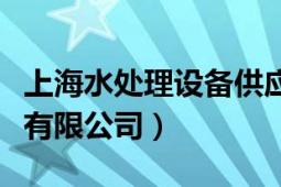 上海水處理設(shè)備供應(yīng)商（上海水處理工程技術(shù)有限公司）