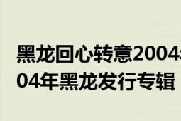 黑龍回心轉(zhuǎn)意2004年版本視頻（回心轉(zhuǎn)意 2004年黑龍發(fā)行專輯）