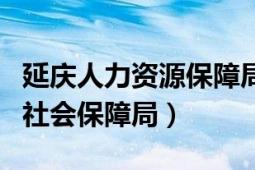 延慶人力資源保障局官網(wǎng)（延慶縣人力資源和社會(huì)保障局）