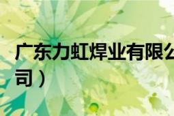 廣東力虹焊業(yè)有限公司（廣東力虹焊業(yè)有限公司）