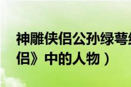 神雕俠侶公孫綠萼結(jié)局（公孫綠萼 《神雕俠侶》中的人物）