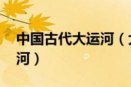 中國(guó)古代大運(yùn)河（大運(yùn)河 古代修筑的人工運(yùn)河）