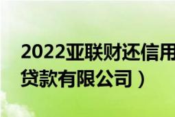 2022亞聯(lián)財還信用貸款嗎（武漢亞聯(lián)財小額貸款有限公司）