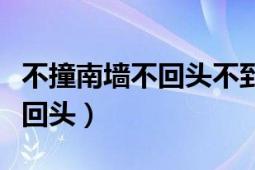 不撞南墻不回頭不到黃河心不死（不撞南墻不回頭）