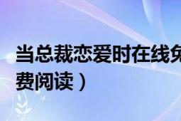 當(dāng)總裁戀愛時(shí)在線免費(fèi)閱讀（當(dāng)總裁戀愛時(shí)免費(fèi)閱讀）