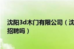 沈陽3d木門有限公司（沈陽3d木門廠子上班怎么樣現(xiàn)在還招聘嗎）