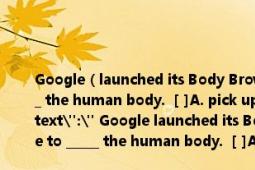 Google（launched its Body Browser, an application that allows people to _____ the human body. [ ]A. pick up B. look into C. take on D. carry out