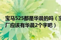 寶馬525都是華晨的嗎（寶馬523LI是華晨寶馬嗎?是的話出廠應(yīng)該有華晨2個(gè)字吧）