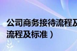 公司商務(wù)接待流程及標(biāo)準(zhǔn)帶圖（公司商務(wù)接待流程及標(biāo)準(zhǔn)）