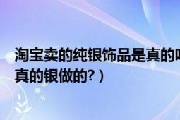 淘寶賣的純銀飾品是真的嗎（淘寶網(wǎng)上賣的純銀飾品是不是真的銀做的?）