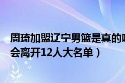 周琦加盟遼寧男籃是真的嗎（如果是真的遼寧男籃中的誰將會離開12人大名單）