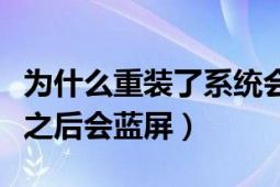 為什么重裝了系統(tǒng)會藍屏了（為什么重裝系統(tǒng)之后會藍屏）