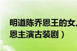 明道陳喬恩王的女人（王的女人 明道、陳喬恩主演古裝劇）