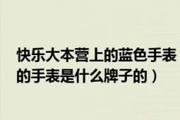 快樂大本營上的藍色手表（何炅在20101016快樂大本營帶的手表是什么牌子的）