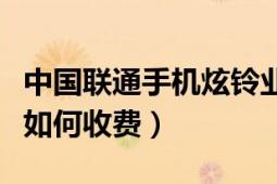 中國(guó)聯(lián)通手機(jī)炫鈴業(yè)務(wù)收費(fèi)嗎（手機(jī)炫鈴業(yè)務(wù)如何收費(fèi)）