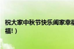 祝大家中秋節(jié)快樂闔家幸福安康（祝大家中秋節(jié)快樂,闔家幸福!）