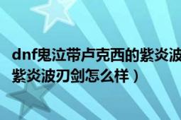 dnf鬼泣帶盧克西的紫炎波刃劍怎么樣（dnf鬼泣帶盧克西的紫炎波刃劍怎么樣）