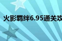 火影羈絆6.95通關(guān)攻略（火影羈絆4.1攻略）